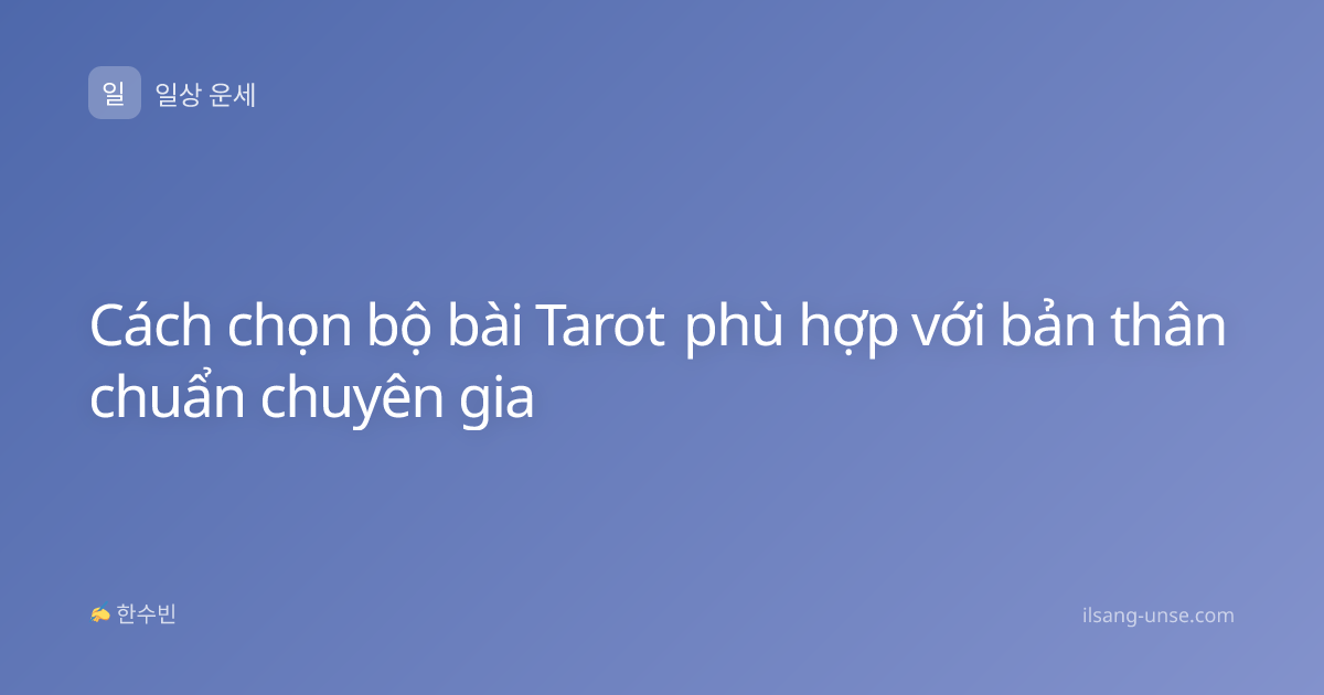 Cách chọn bộ bài Tarot phù hợp với bản thân chuẩn chuyên gia