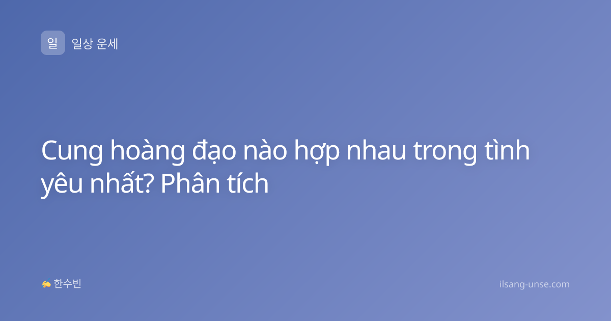 Cung hoàng đạo nào hợp nhau trong tình yêu nhất? Phân tích