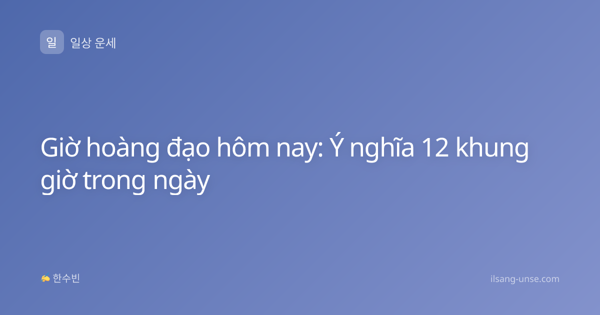 Giờ hoàng đạo hôm nay: Ý nghĩa 12 khung giờ trong ngày