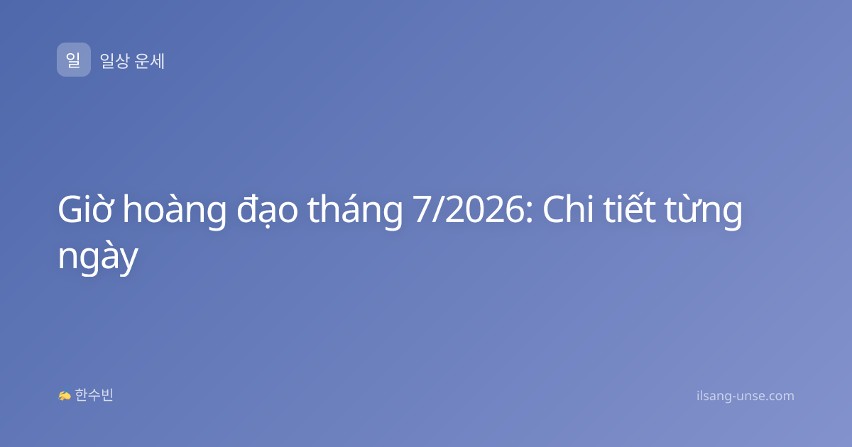 Giờ hoàng đạo tháng 7/2026: Chi tiết từng ngày