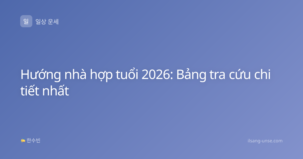 Hướng nhà hợp tuổi 2026: Bảng tra cứu chi tiết nhất