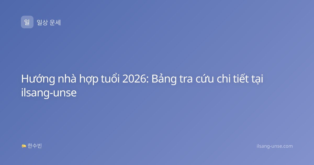 Hướng nhà hợp tuổi 2026: Bảng tra cứu chi tiết tại ilsang-unse