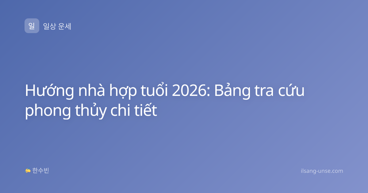 Hướng nhà hợp tuổi 2026: Bảng tra cứu phong thủy chi tiết