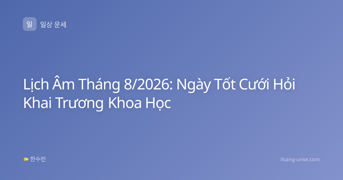 Lịch Âm Tháng 8/2026: Ngày Tốt Cưới Hỏi Khai Trương Khoa Học