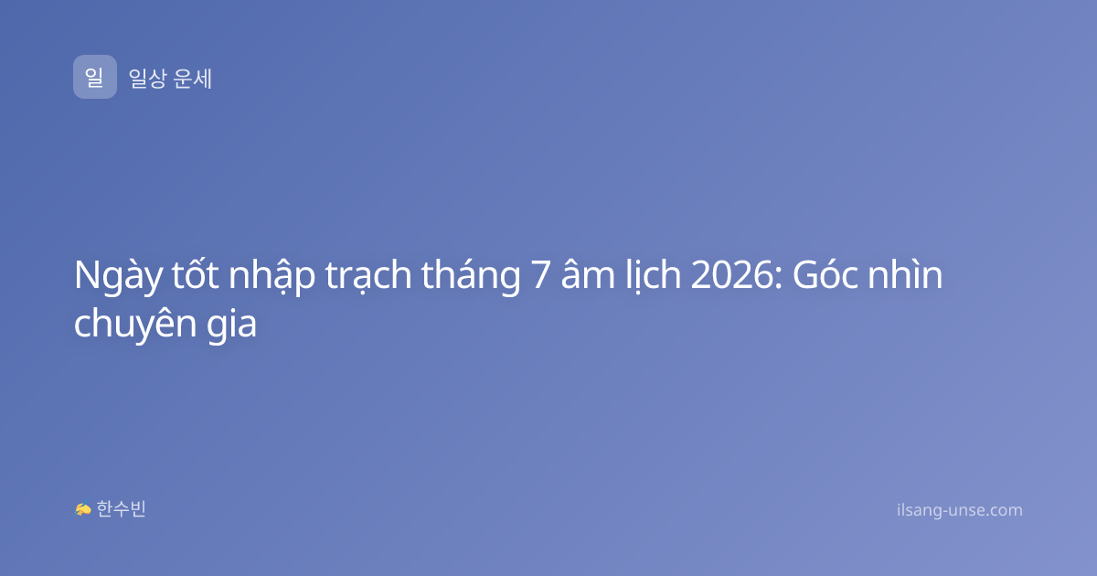 Ngày tốt nhập trạch tháng 7 âm lịch 2026: Góc nhìn chuyên gia