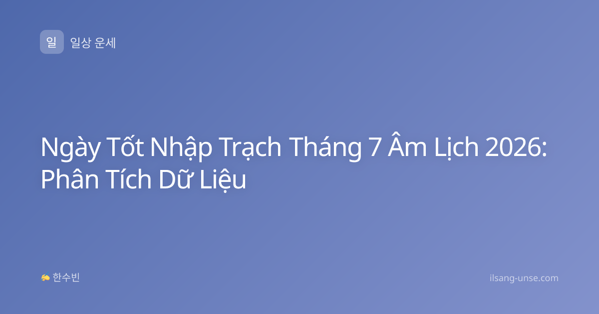 Ngày Tốt Nhập Trạch Tháng 7 Âm Lịch 2026: Phân Tích Dữ Liệu