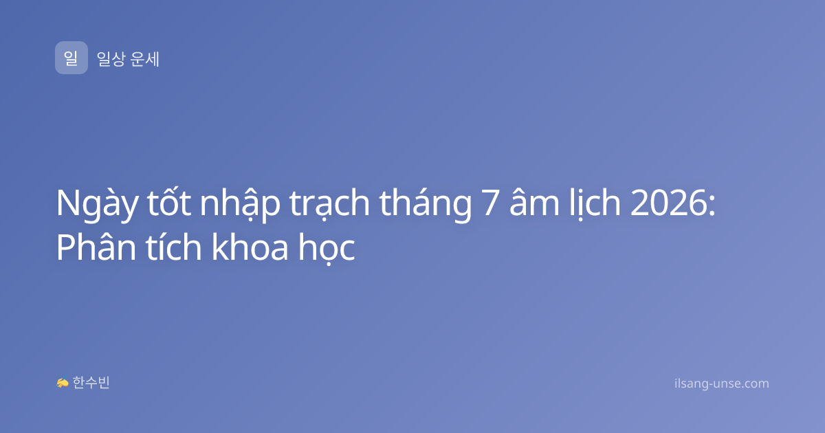 Ngày tốt nhập trạch tháng 7 âm lịch 2026: Phân tích khoa học