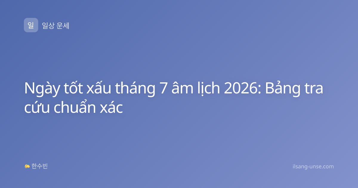 Ngày tốt xấu tháng 7 âm lịch 2026: Bảng tra cứu chuẩn xác