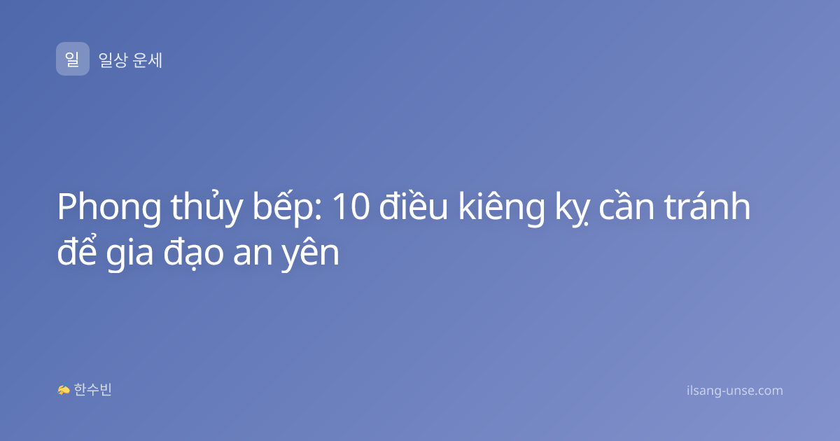 Phong thủy bếp: 10 điều kiêng kỵ cần tránh để gia đạo an yên