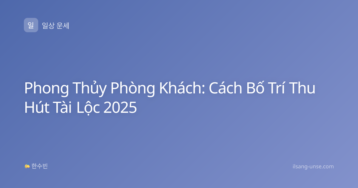 Phong Thủy Phòng Khách: Cách Bố Trí Thu Hút Tài Lộc 2025