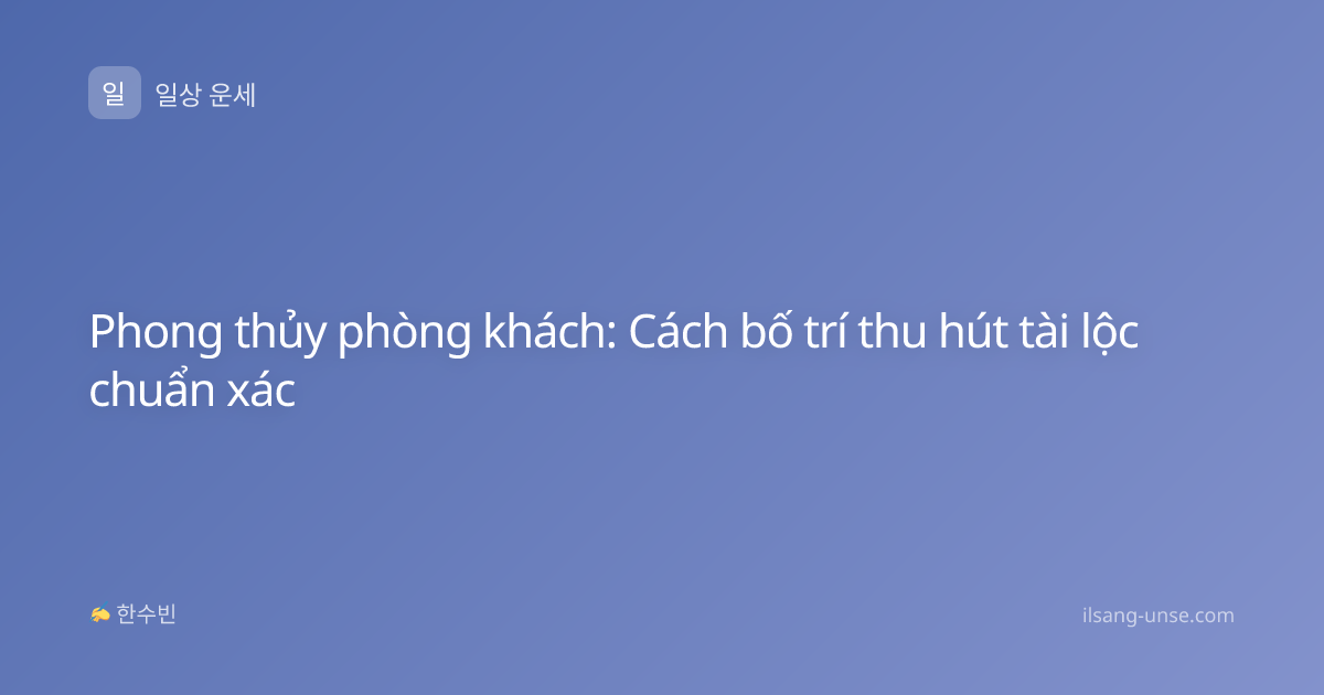 Phong thủy phòng khách: Cách bố trí thu hút tài lộc chuẩn xác