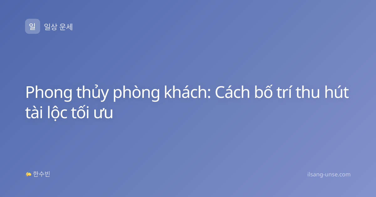 Phong thủy phòng khách: Cách bố trí thu hút tài lộc tối ưu