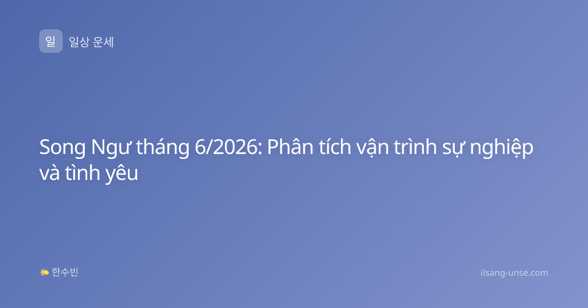 Song Ngư tháng 6/2026: Phân tích vận trình sự nghiệp và tình yêu
