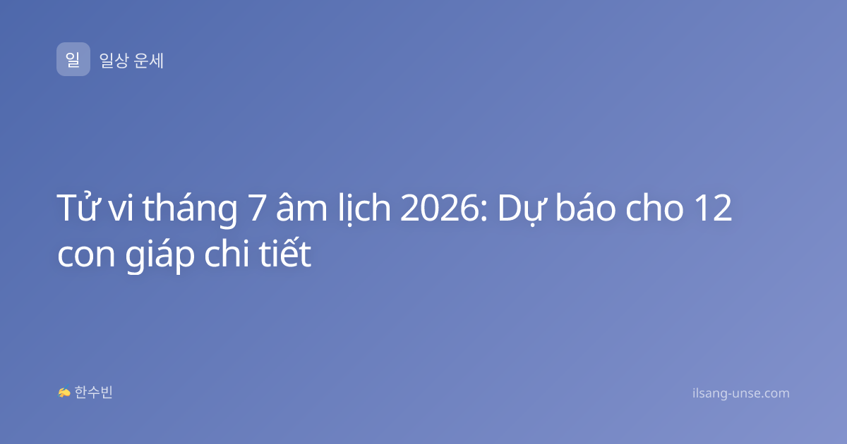Tử vi tháng 7 âm lịch 2026: Dự báo cho 12 con giáp chi tiết