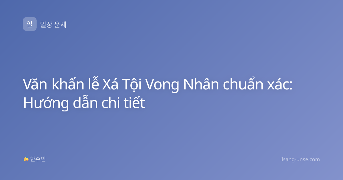 Văn khấn lễ Xá Tội Vong Nhân chuẩn xác: Hướng dẫn chi tiết