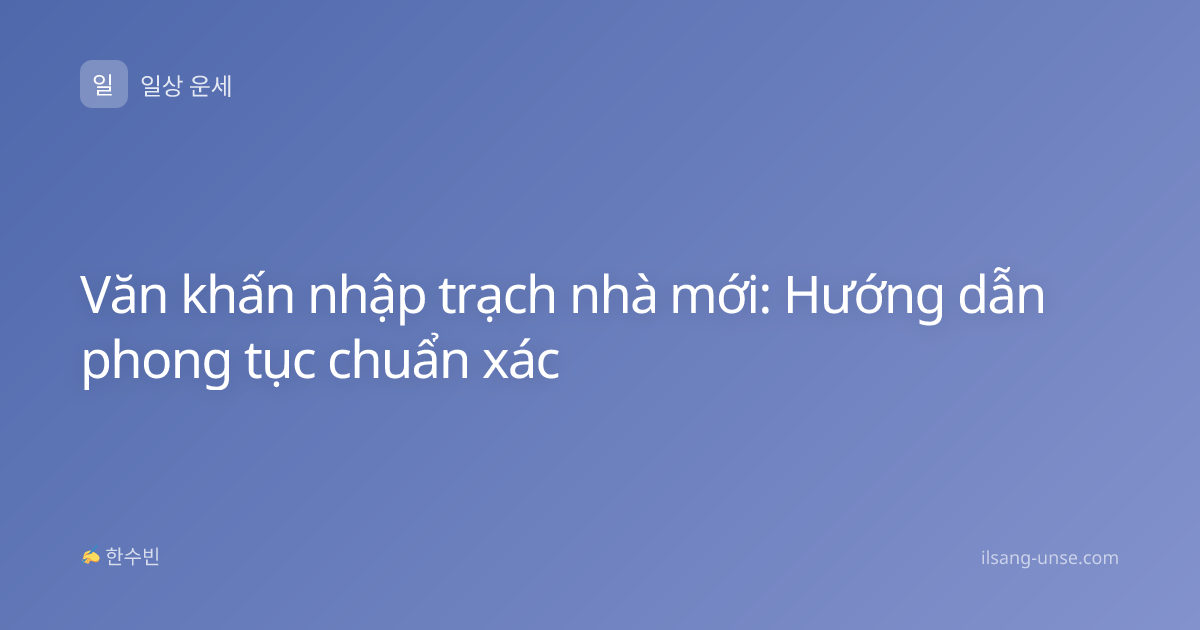 Văn khấn nhập trạch nhà mới: Hướng dẫn phong tục chuẩn xác