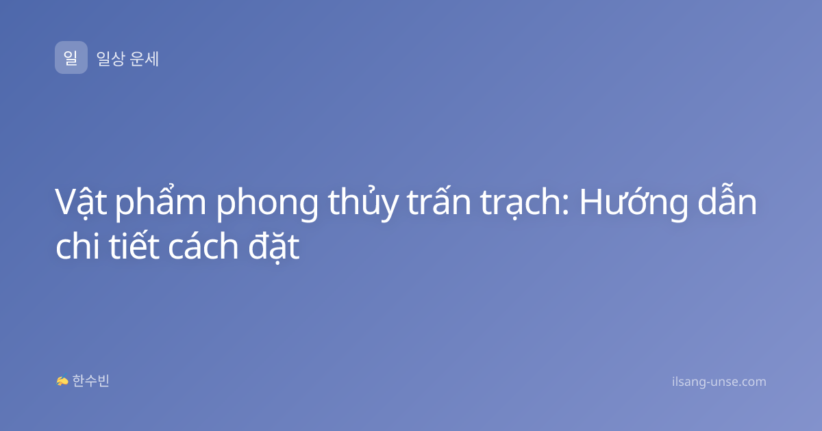 Vật phẩm phong thủy trấn trạch: Hướng dẫn chi tiết cách đặt