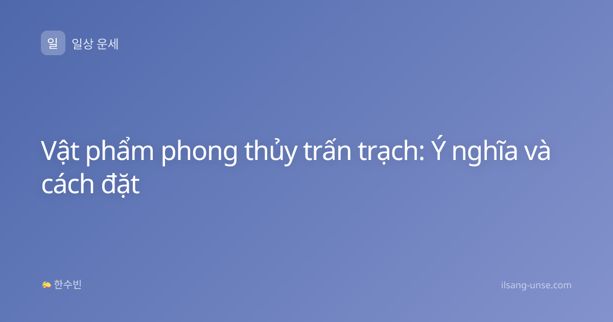 Vật phẩm phong thủy trấn trạch: Ý nghĩa và cách đặt