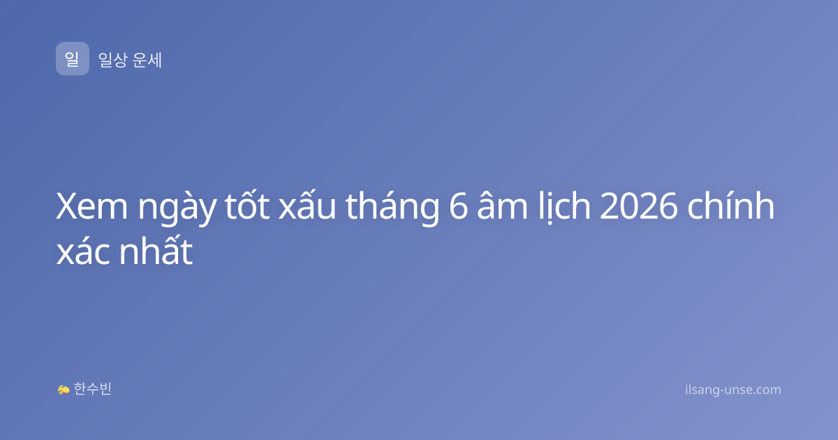 Xem ngày tốt xấu tháng 6 âm lịch 2026 chính xác nhất